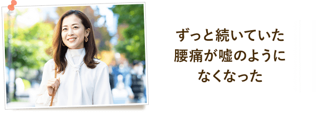 ずっと続いていた腰痛が嘘のようになくなった